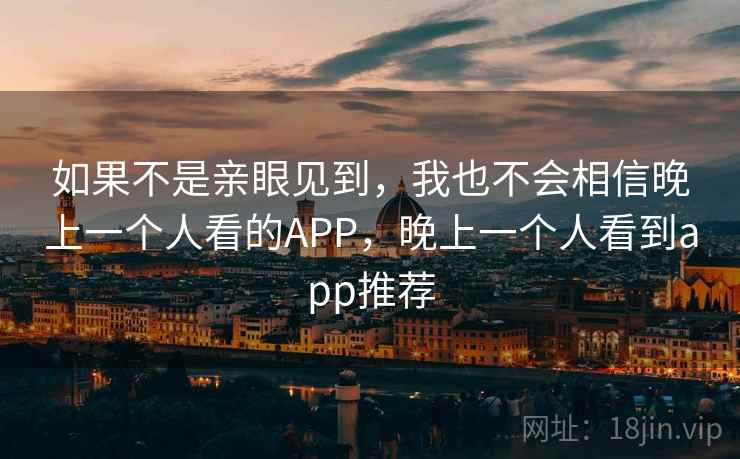 如果不是亲眼见到，我也不会相信晚上一个人看的APP，晚上一个人看到app推荐