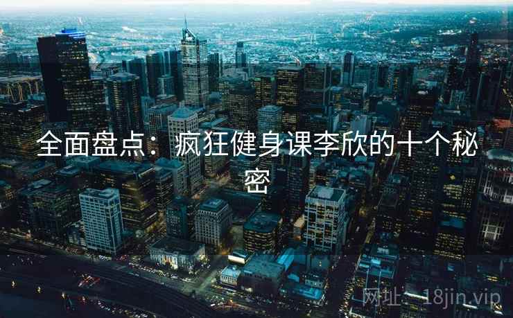 全面盘点：疯狂健身课李欣的十个秘密