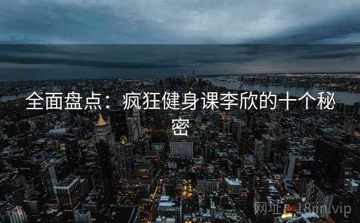 全面盘点：疯狂健身课李欣的十个秘密