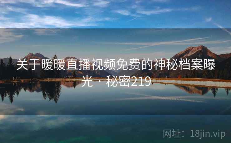 关于暖暖直播视频免费的神秘档案曝光 · 秘密219 关于暖暖直播视频免费的神秘档案曝光 · 秘密219