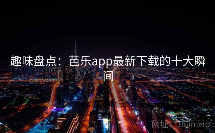 趣味盘点:芭乐app最新下载的十大瞬间 趣味盘点:芭乐app最新下载的十大瞬间