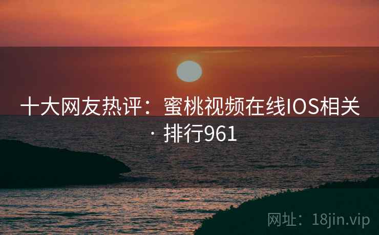 十大网友热评：蜜桃视频在线IOS相关 · 排行961