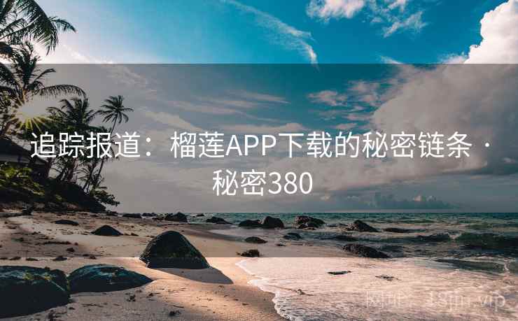 追踪报道:榴莲APP下载的秘密链条 · 秘密380 追踪报道:榴莲APP下载的秘密链条 · 秘密380