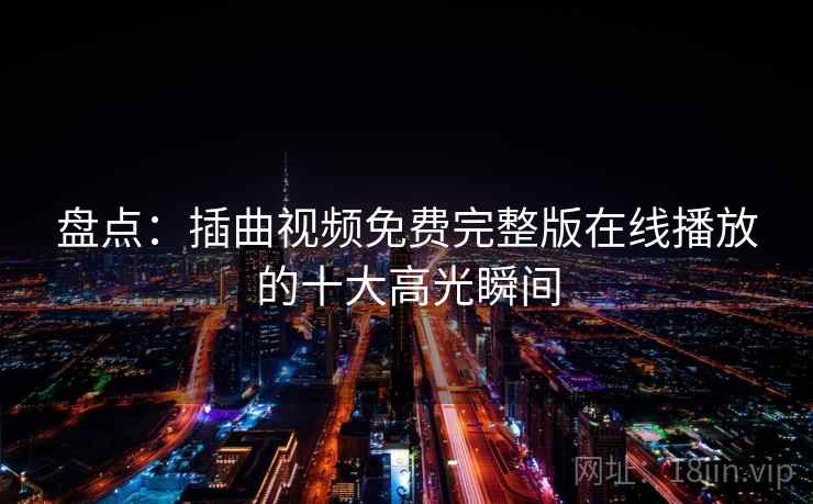 盘点：插曲视频免费完整版在线播放的十大高光瞬间