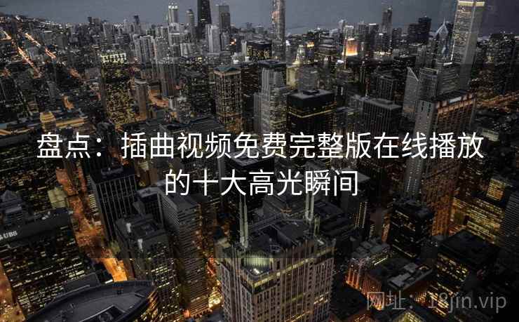 盘点：插曲视频免费完整版在线播放的十大高光瞬间