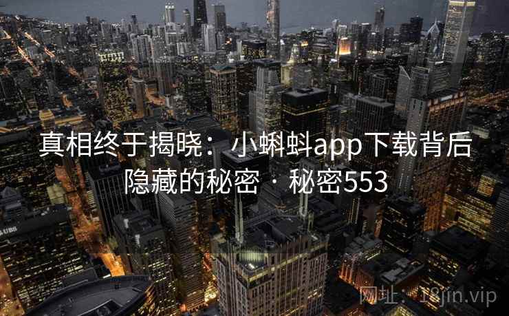 真相终于揭晓：小蝌蚪app下载背后隐藏的秘密 · 秘密553