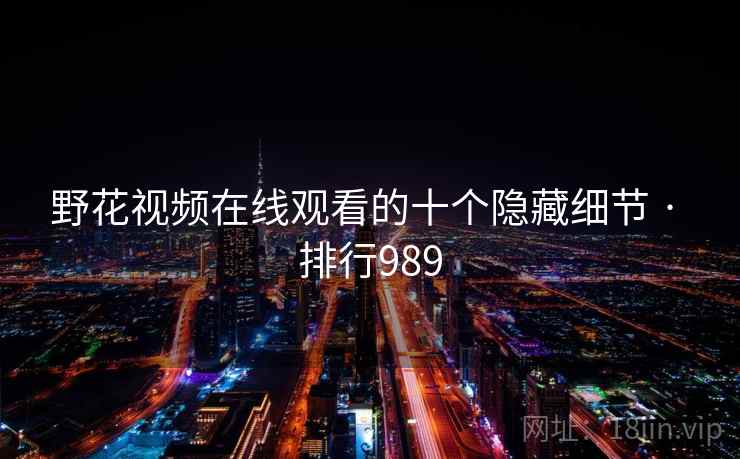 野花视频在线观看的十个隐藏细节 · 排行989