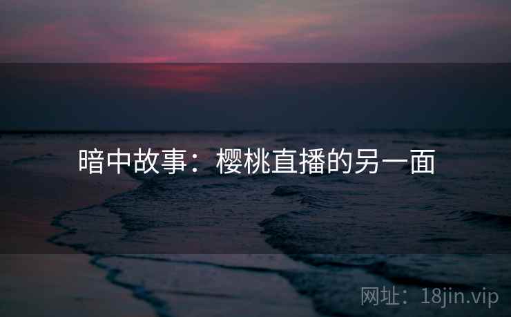 暗中故事：樱桃直播的另一面
