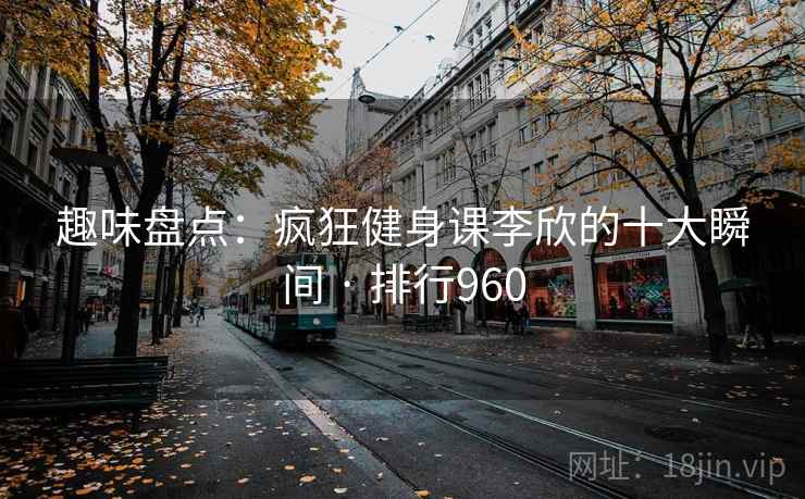 趣味盘点：疯狂健身课李欣的十大瞬间 · 排行960
