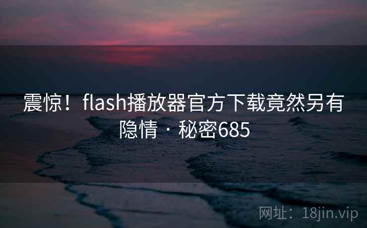 震惊！flash播放器官方下载竟然另有隐情 · 秘密685