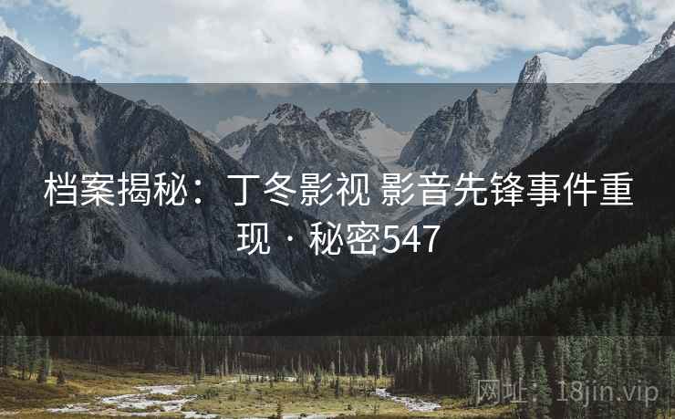 档案揭秘：丁冬影视 影音先锋事件重现 · 秘密547