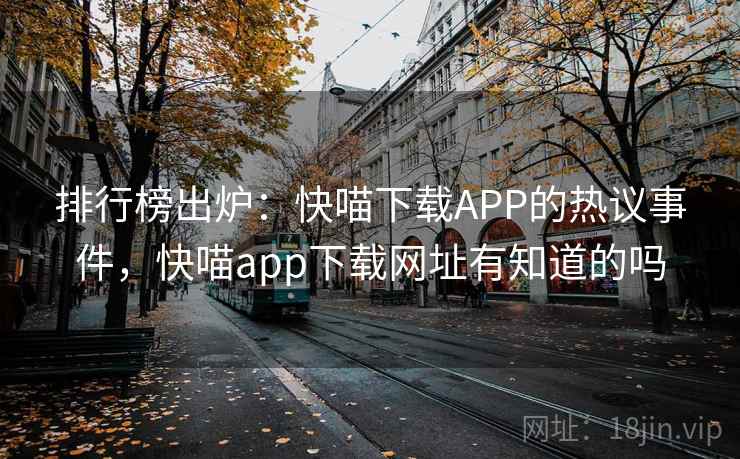 排行榜出炉：快喵下载APP的热议事件，快喵app下载网址有知道的吗