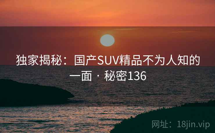 独家揭秘：国产SUV精品不为人知的一面 · 秘密136