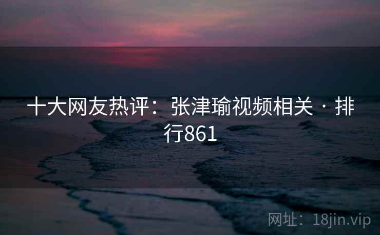 十大网友热评:张津瑜视频相关 · 排行861 十大网友热评:张津瑜视频相关 · 排行861