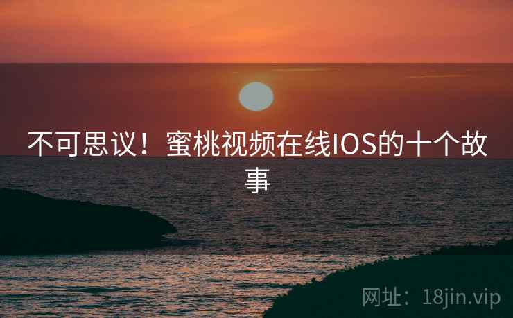 不可思议！蜜桃视频在线IOS的十个故事
