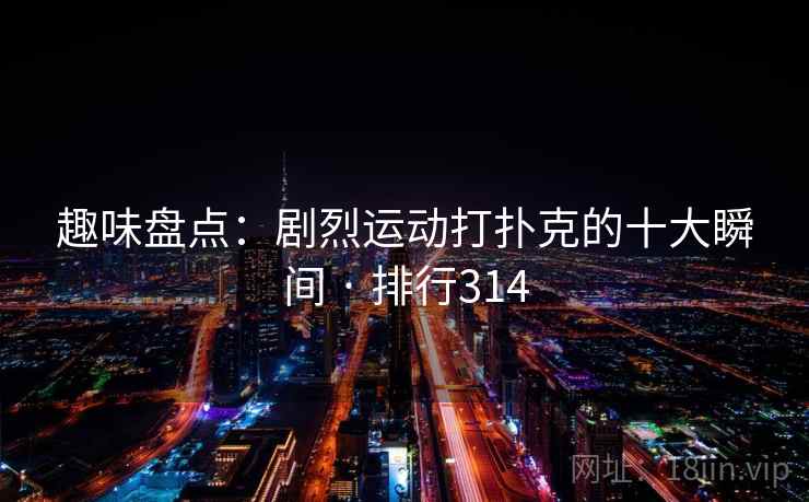 趣味盘点:剧烈运动打扑克的十大瞬间 · 排行314 趣味盘点:剧烈运动打扑克的十大瞬间 · 排行314