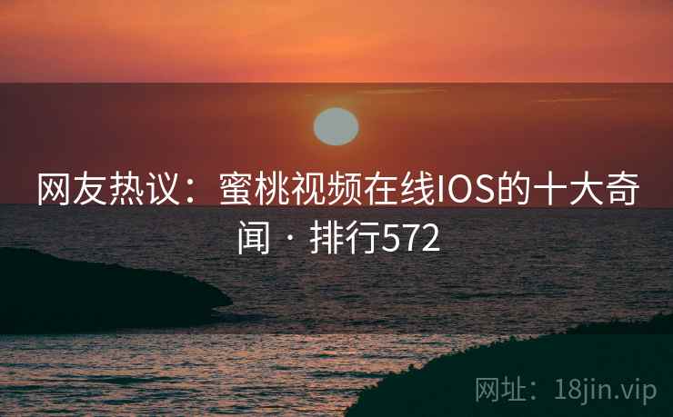 网友热议：蜜桃视频在线IOS的十大奇闻 · 排行572