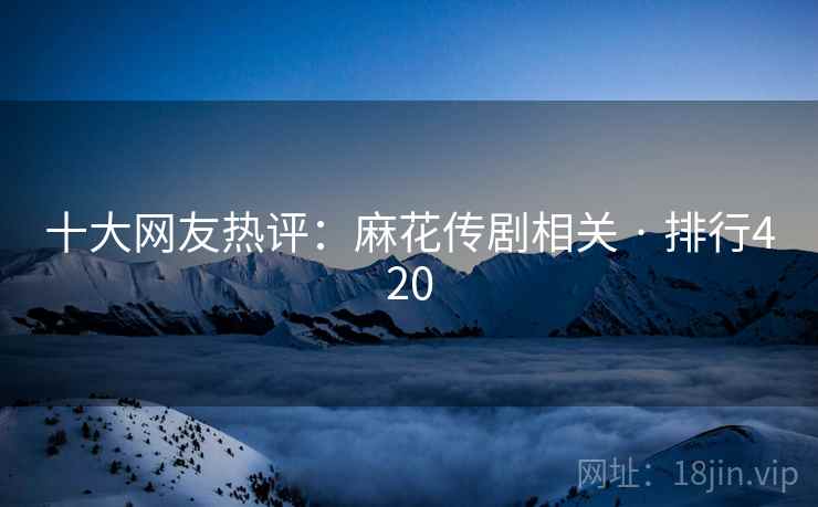 十大网友热评：麻花传剧相关 · 排行420