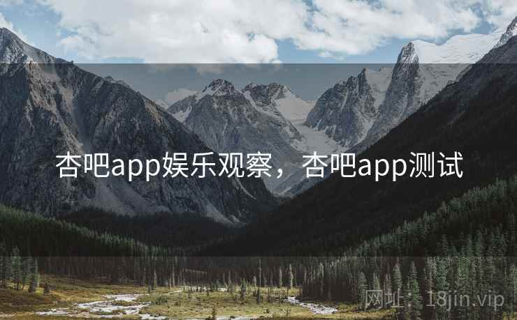 杏吧app娱乐观察，杏吧app测试