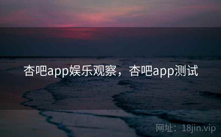 杏吧app娱乐观察，杏吧app测试