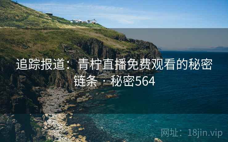追踪报道：青柠直播免费观看的秘密链条 · 秘密564