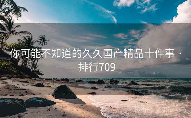 你可能不知道的久久国产精品十件事 · 排行709