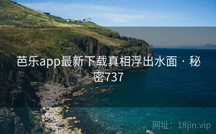 芭乐app最新下载真相浮出水面 · 秘密737
