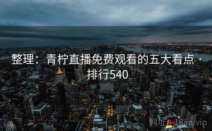 整理：青柠直播免费观看的五大看点 · 排行540