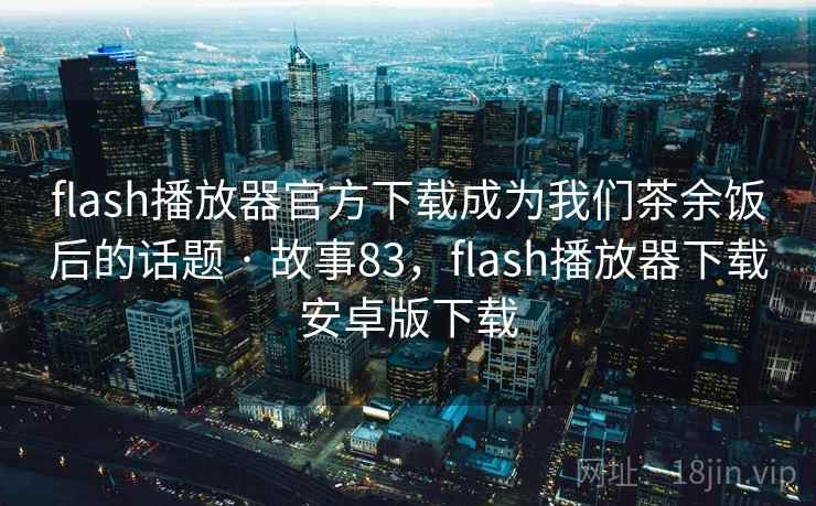 flash播放器官方下载成为我们茶余饭后的话题 · 故事83，flash播放器下载安卓版下载