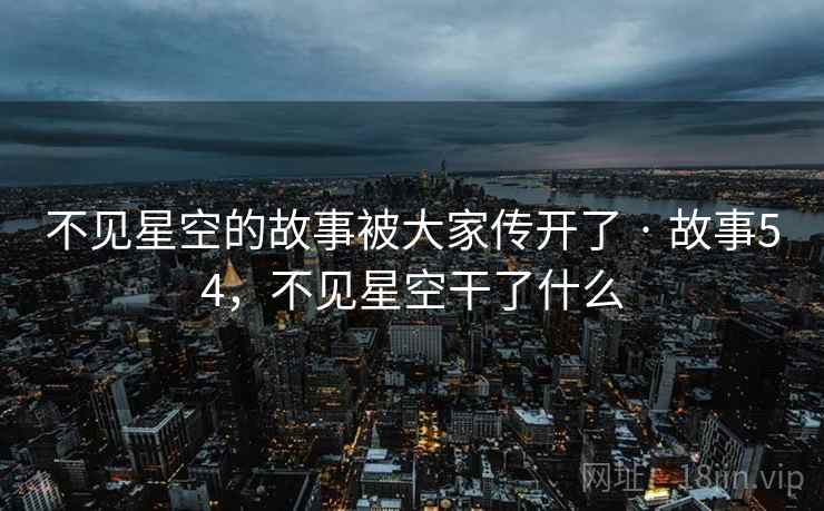 不见星空的故事被大家传开了 · 故事54，不见星空干了什么