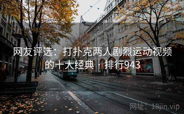 网友评选：打扑克两人剧烈运动视频的十大经典 · 排行943