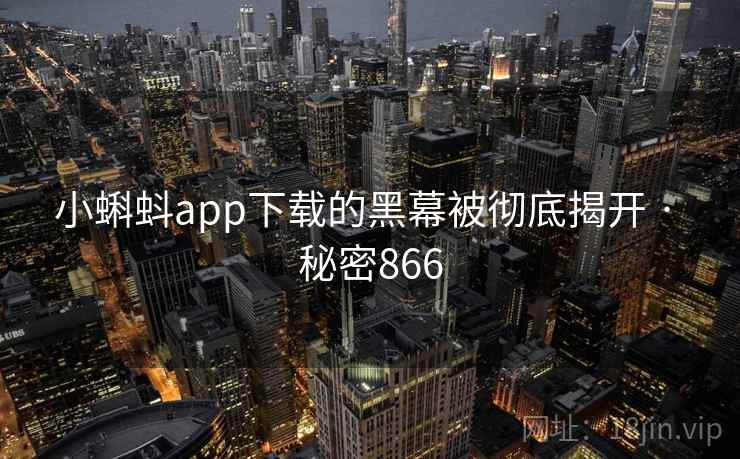 小蝌蚪app下载的黑幕被彻底揭开 · 秘密866