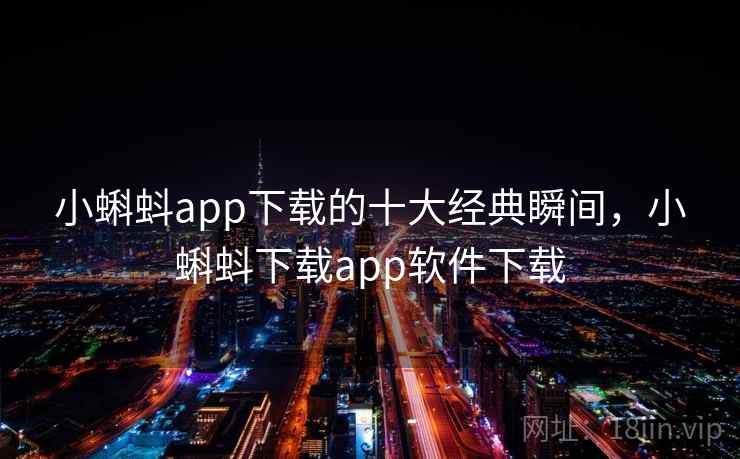 小蝌蚪app下载的十大经典瞬间，小蝌蚪下载app软件下载