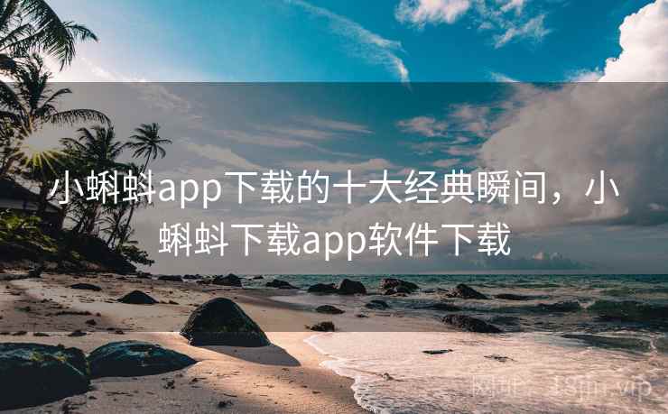 小蝌蚪app下载的十大经典瞬间，小蝌蚪下载app软件下载