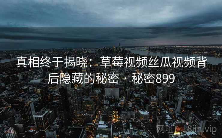 真相终于揭晓:草莓视频丝瓜视频背后隐藏的秘密 · 秘密899 真相终于揭晓:草莓视频丝瓜视频背后隐藏的秘密 · 秘密899