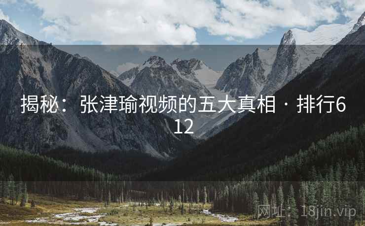 揭秘：张津瑜视频的五大真相 · 排行612