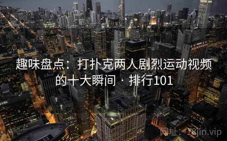 趣味盘点：打扑克两人剧烈运动视频的十大瞬间 · 排行101
