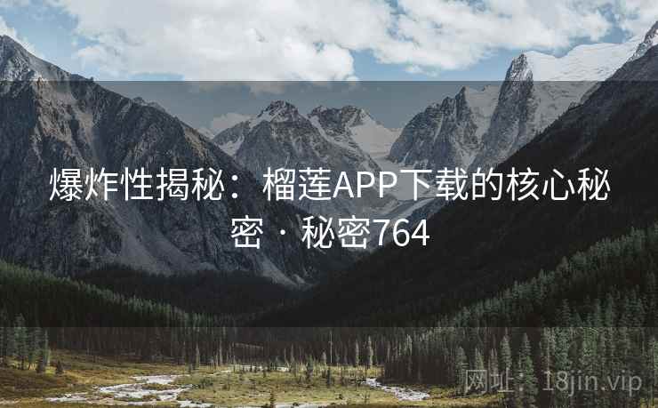 爆炸性揭秘:榴莲APP下载的核心秘密 · 秘密764
