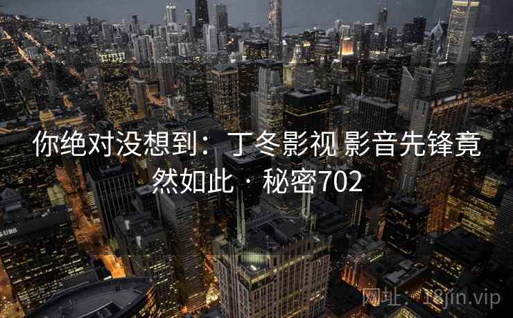 你绝对没想到：丁冬影视 影音先锋竟然如此 · 秘密702