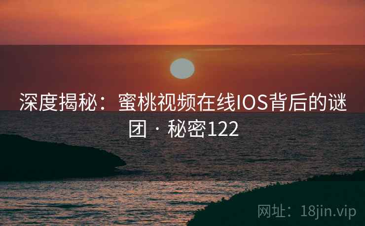 深度揭秘：蜜桃视频在线IOS背后的谜团 · 秘密122