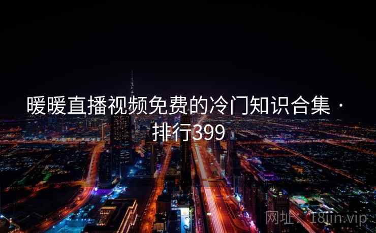 暖暖直播视频免费的冷门知识合集 · 排行399