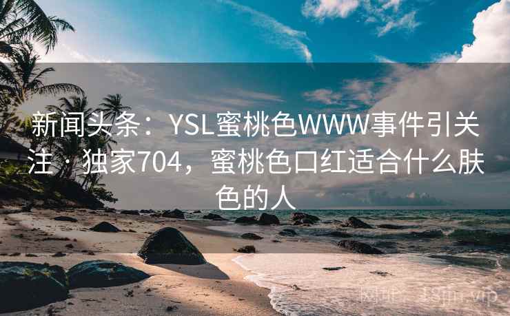 新闻头条：YSL蜜桃色WWW事件引关注 · 独家704，蜜桃色口红适合什么肤色的人