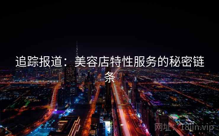 追踪报道:美容店特性服务的秘密链条 追踪报道:美容店特性服务的秘密链条